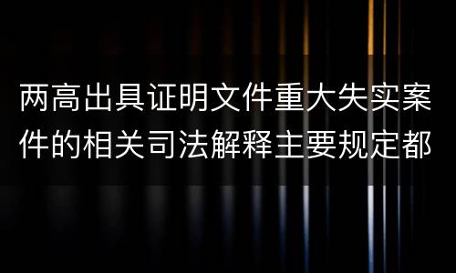 两高出具证明文件重大失实案件的相关司法解释主要规定都有哪些