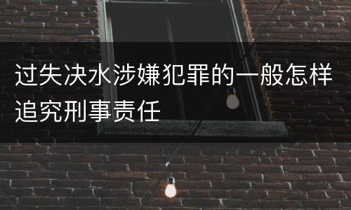 过失决水涉嫌犯罪的一般怎样追究刑事责任