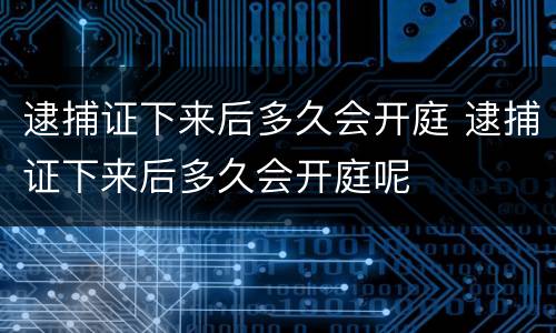 逮捕证下来后多久会开庭 逮捕证下来后多久会开庭呢