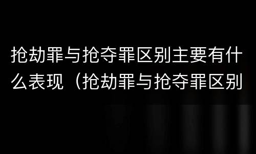 抢劫罪与抢夺罪区别主要有什么表现（抢劫罪与抢夺罪区别主要有什么表现）