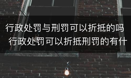 行政处罚与刑罚可以折抵的吗 行政处罚可以折抵刑罚的有什么