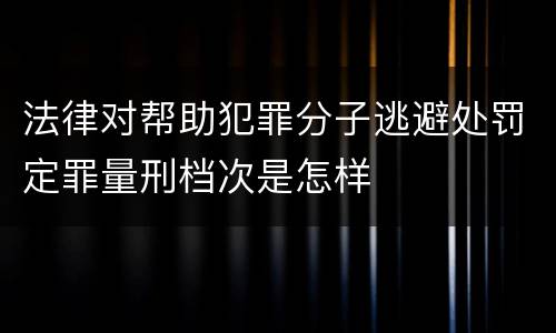 法律对帮助犯罪分子逃避处罚定罪量刑档次是怎样
