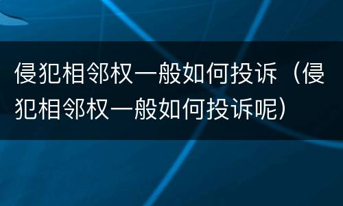 侵犯相邻权一般如何投诉（侵犯相邻权一般如何投诉呢）