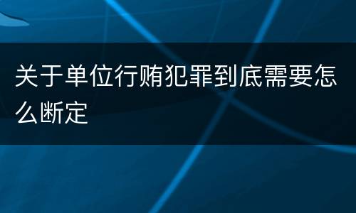 关于单位行贿犯罪到底需要怎么断定