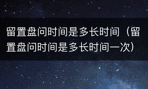留置盘问时间是多长时间（留置盘问时间是多长时间一次）