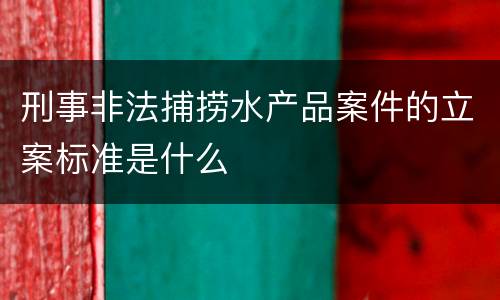 刑事非法捕捞水产品案件的立案标准是什么