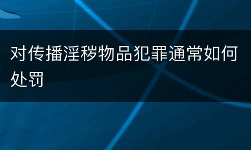 对传播淫秽物品犯罪通常如何处罚