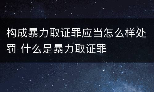 构成暴力取证罪应当怎么样处罚 什么是暴力取证罪