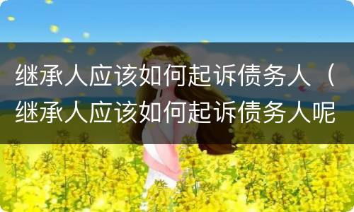继承人应该如何起诉债务人（继承人应该如何起诉债务人呢）