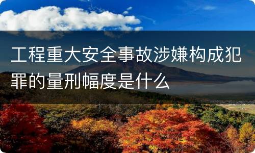 工程重大安全事故涉嫌构成犯罪的量刑幅度是什么