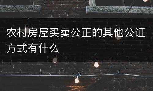 农村房屋买卖公正的其他公证方式有什么