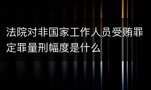 法院对非国家工作人员受贿罪定罪量刑幅度是什么