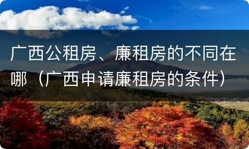 广西公租房、廉租房的不同在哪（广西申请廉租房的条件）