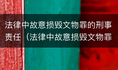 法律中故意损毁文物罪的刑事责任（法律中故意损毁文物罪的刑事责任是什么）