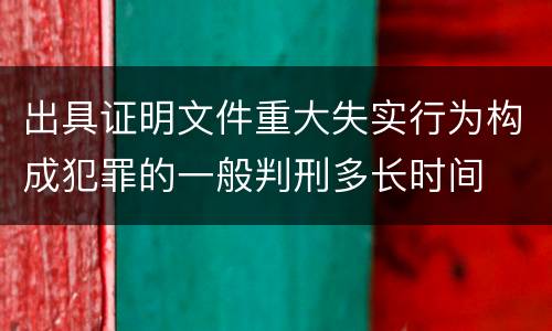 出具证明文件重大失实行为构成犯罪的一般判刑多长时间