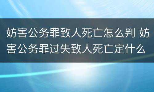 妨害公务罪致人死亡怎么判 妨害公务罪过失致人死亡定什么