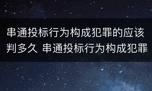 串通投标行为构成犯罪的应该判多久 串通投标行为构成犯罪的应该判多久以上