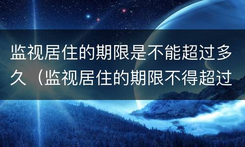 监视居住的期限是不能超过多久（监视居住的期限不得超过多长时间）