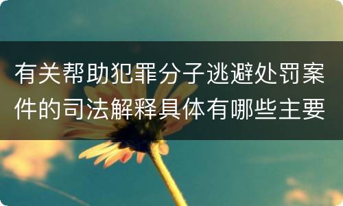 有关帮助犯罪分子逃避处罚案件的司法解释具体有哪些主要内容