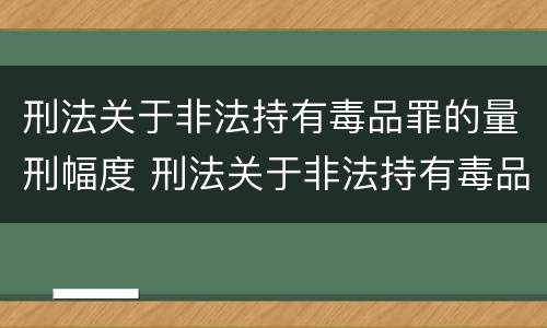 刑法关于非法持有毒品罪的量刑幅度 刑法关于非法持有毒品罪的量刑幅度是多少
