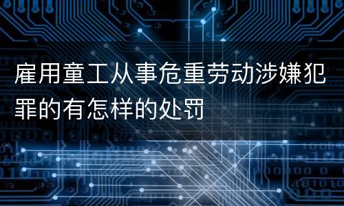 雇用童工从事危重劳动涉嫌犯罪的有怎样的处罚