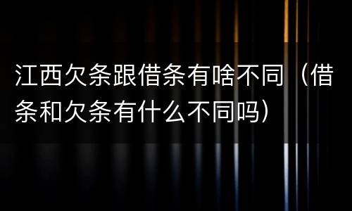 江西欠条跟借条有啥不同（借条和欠条有什么不同吗）