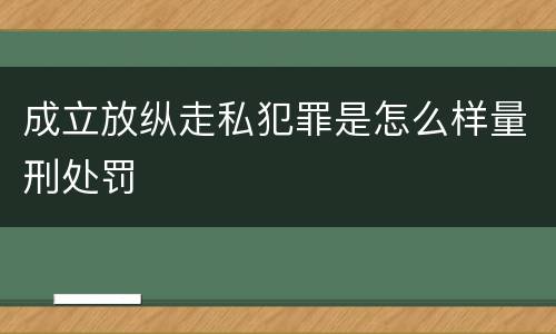 成立放纵走私犯罪是怎么样量刑处罚