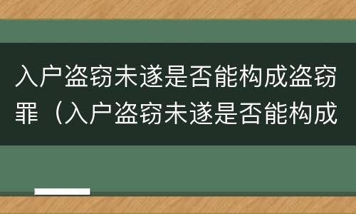 入户盗窃未遂是否能构成盗窃罪（入户盗窃未遂是否能构成盗窃罪行为）