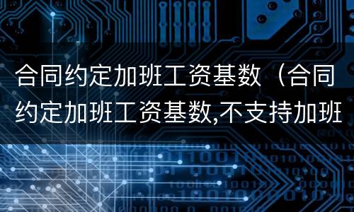 合同约定加班工资基数（合同约定加班工资基数,不支持加班费的案例）