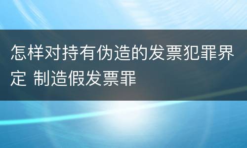 怎样对持有伪造的发票犯罪界定 制造假发票罪