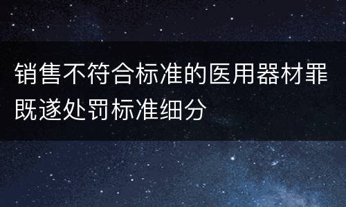 销售不符合标准的医用器材罪既遂处罚标准细分