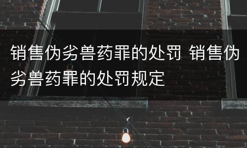 销售伪劣兽药罪的处罚 销售伪劣兽药罪的处罚规定