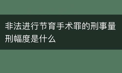 非法进行节育手术罪的刑事量刑幅度是什么