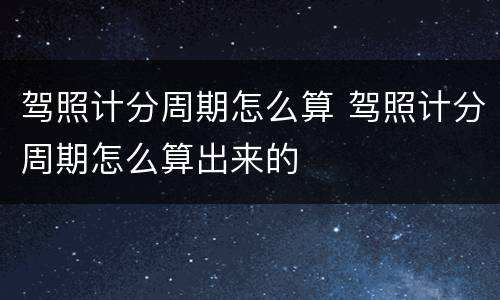 驾照计分周期怎么算 驾照计分周期怎么算出来的