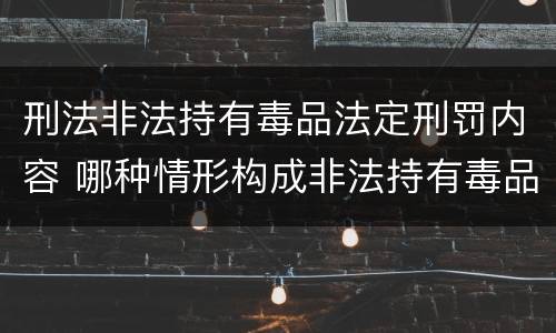 刑法非法持有毒品法定刑罚内容 哪种情形构成非法持有毒品罪?