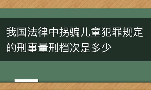 我国法律中拐骗儿童犯罪规定的刑事量刑档次是多少