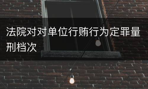 法院对对单位行贿行为定罪量刑档次