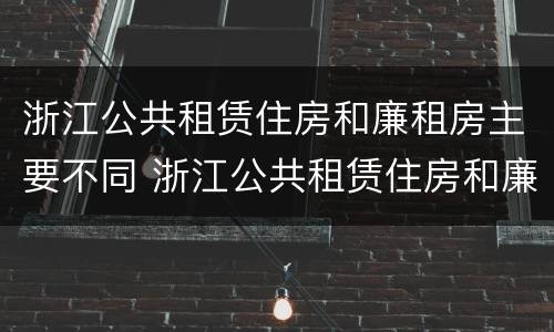 浙江公共租赁住房和廉租房主要不同 浙江公共租赁住房和廉租房主要不同之处