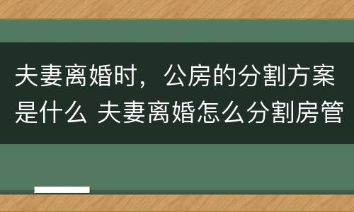 夫妻离婚时，公房的分割方案是什么 夫妻离婚怎么分割房管所公房