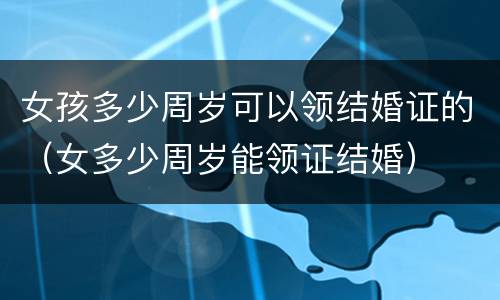女孩多少周岁可以领结婚证的（女多少周岁能领证结婚）