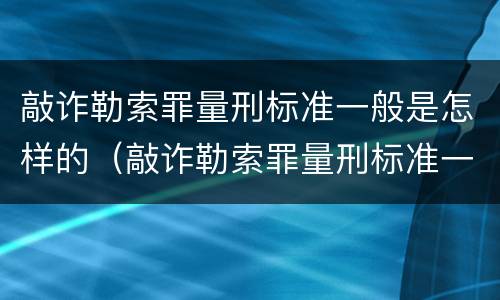 敲诈勒索罪量刑标准一般是怎样的（敲诈勒索罪量刑标准一般是怎样的案例）