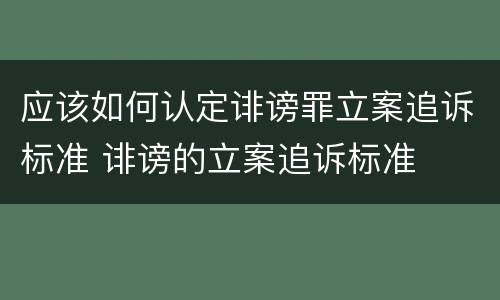 应该如何认定诽谤罪立案追诉标准 诽谤的立案追诉标准