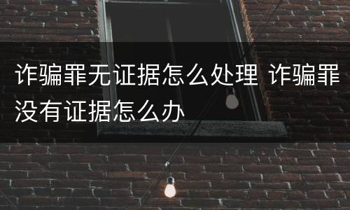 诈骗罪无证据怎么处理 诈骗罪没有证据怎么办