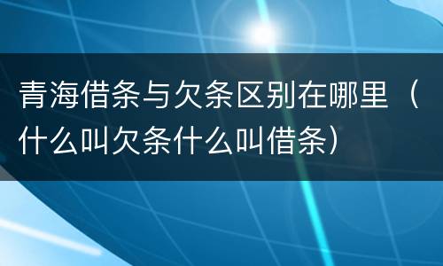 青海借条与欠条区别在哪里（什么叫欠条什么叫借条）