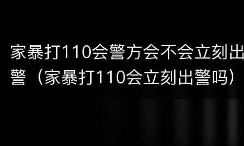 家暴打110会警方会不会立刻出警（家暴打110会立刻出警吗）