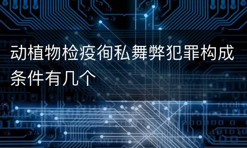 动植物检疫徇私舞弊犯罪构成条件有几个