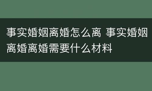 事实婚姻离婚怎么离 事实婚姻离婚离婚需要什么材料