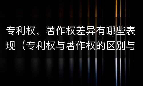专利权、著作权差异有哪些表现（专利权与著作权的区别与联系）