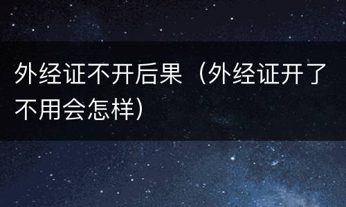 外经证不开后果（外经证开了不用会怎样）