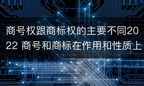 商号权跟商标权的主要不同2022 商号和商标在作用和性质上的区别